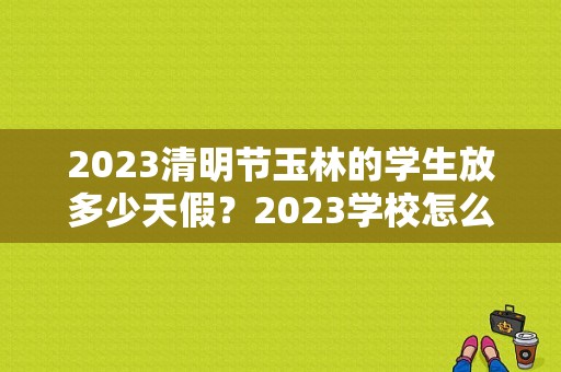 2023清明节玉林的学生放多少天假？2023学校怎么放清明